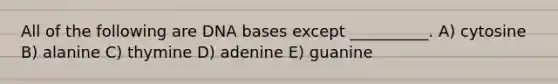 All of the following are DNA bases except __________. A) cytosine B) alanine C) thymine D) adenine E) guanine