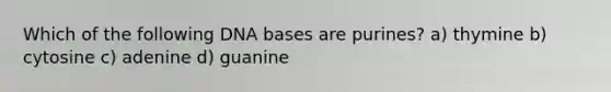 Which of the following DNA bases are purines? a) thymine b) cytosine c) adenine d) guanine