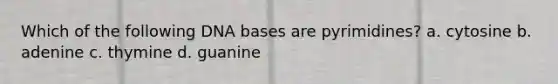 Which of the following DNA bases are pyrimidines? a. cytosine b. adenine c. thymine d. guanine