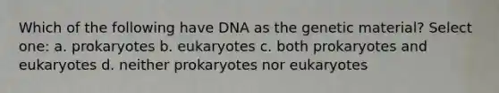 Which of the following have DNA as the genetic material? Select one: a. prokaryotes b. eukaryotes c. both prokaryotes and eukaryotes d. neither prokaryotes nor eukaryotes