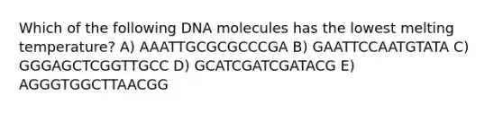 Which of the following DNA molecules has the lowest melting temperature? A) AAATTGCGCGCCCGA B) GAATTCCAATGTATA C) GGGAGCTCGGTTGCC D) GCATCGATCGATACG E) AGGGTGGCTTAACGG