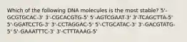 Which of the following DNA molecules is the most stable? 5'-GCGTGCAC-3' 3'-CGCACGTG-5' 5'-AGTCGAAT-3' 3'-TCAGCTTA-5' 5'-GGATCCTG-3' 3'-CCTAGGAC-5' 5'-CTGCATAC-3' 3'-GACGTATG-5' 5'-GAAATTTC-3' 3'-CTTTAAAG-5'