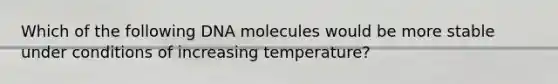 Which of the following DNA molecules would be more stable under conditions of increasing temperature?