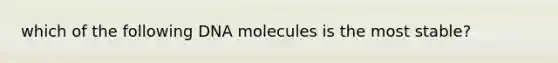 which of the following DNA molecules is the most stable?