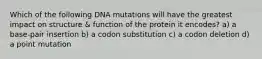 Which of the following DNA mutations will have the greatest impact on structure & function of the protein it encodes? a) a base-pair insertion b) a codon substitution c) a codon deletion d) a point mutation