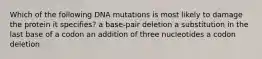 Which of the following DNA mutations is most likely to damage the protein it specifies? a base-pair deletion a substitution in the last base of a codon an addition of three nucleotides a codon deletion