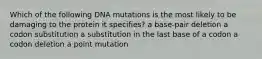 Which of the following DNA mutations is the most likely to be damaging to the protein it specifies? a base-pair deletion a codon substitution a substitution in the last base of a codon a codon deletion a point mutation