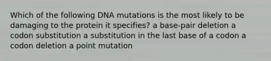 Which of the following DNA mutations is the most likely to be damaging to the protein it specifies? a base-pair deletion a codon substitution a substitution in the last base of a codon a codon deletion a point mutation