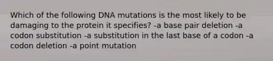 Which of the following DNA mutations is the most likely to be damaging to the protein it specifies? -a base pair deletion -a codon substitution -a substitution in the last base of a codon -a codon deletion -a point mutation