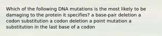 Which of the following DNA mutations is the most likely to be damaging to the protein it specifies? a base-pair deletion a codon substitution a codon deletion a point mutation a substitution in the last base of a codon