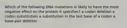 Which of the following DNA mutations is likely to have the most negative effect on the protein it specifies? a codon deletion a codon substitution a substitution in the last base of a codon a base-pair deletion