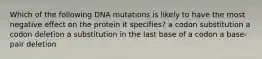 Which of the following DNA mutations is likely to have the most negative effect on the protein it specifies? a codon substitution a codon deletion a substitution in the last base of a codon a base-pair deletion