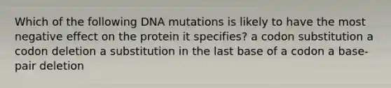 Which of the following DNA mutations is likely to have the most negative effect on the protein it specifies? a codon substitution a codon deletion a substitution in the last base of a codon a base-pair deletion