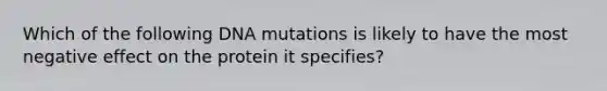 Which of the following DNA mutations is likely to have the most negative effect on the protein it specifies?