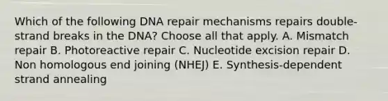 Which of the following DNA repair mechanisms repairs double-strand breaks in the DNA? Choose all that apply. A. Mismatch repair B. Photoreactive repair C. Nucleotide excision repair D. Non homologous end joining (NHEJ) E. Synthesis-dependent strand annealing