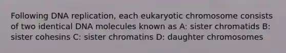 Following DNA replication, each eukaryotic chromosome consists of two identical DNA molecules known as A: sister chromatids B: sister cohesins C: sister chromatins D: daughter chromosomes