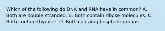 Which of the following do DNA and RNA have in common? A. Both are double-stranded. B. Both contain ribose molecules. C. Both contain thymine. D. Both contain phosphate groups.