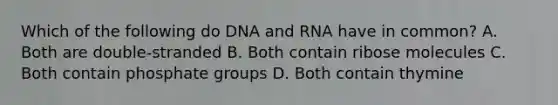 Which of the following do DNA and RNA have in common? A. Both are double-stranded B. Both contain ribose molecules C. Both contain phosphate groups D. Both contain thymine