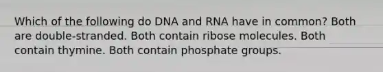 Which of the following do DNA and RNA have in common? Both are double-stranded. Both contain ribose molecules. Both contain thymine. Both contain phosphate groups.