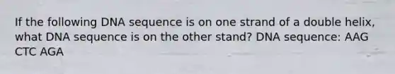 If the following DNA sequence is on one strand of a double helix, what DNA sequence is on the other stand? DNA sequence: AAG CTC AGA