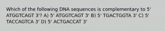 Which of the following DNA sequences is complementary to 5' ATGGTCAGT 3'? A) 5' ATGGTCAGT 3' B) 5' TGACTGGTA 3' C) 5' TACCAGTCA 3' D) 5' ACTGACCAT 3'