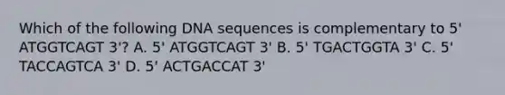 Which of the following DNA sequences is complementary to 5' ATGGTCAGT 3'? A. 5' ATGGTCAGT 3' B. 5' TGACTGGTA 3' C. 5' TACCAGTCA 3' D. 5' ACTGACCAT 3'