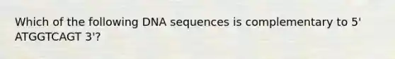 Which of the following DNA sequences is complementary to 5' ATGGTCAGT 3'?