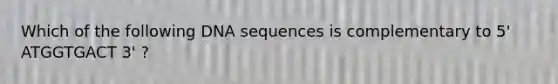 Which of the following DNA sequences is complementary to 5' ATGGTGACT 3' ?