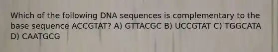 Which of the following DNA sequences is complementary to the base sequence ACCGTAT? A) GTTACGC B) UCCGTAT C) TGGCATA D) CAATGCG