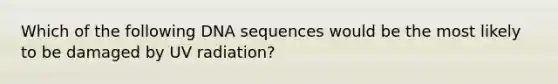 Which of the following DNA sequences would be the most likely to be damaged by UV radiation?