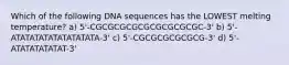 Which of the following DNA sequences has the LOWEST melting temperature? a) 5'-CGCGCGCGCGCGCGCGCGC-3' b) 5'-ATATATATATATATATATA-3' c) 5'-CGCGCGCGCGCG-3' d) 5'-ATATATATATAT-3'