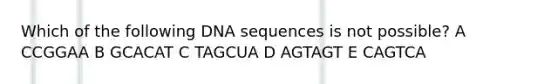 Which of the following DNA sequences is not possible? A CCGGAA B GCACAT C TAGCUA D AGTAGT E CAGTCA