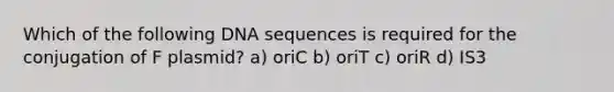 Which of the following DNA sequences is required for the conjugation of F plasmid? a) oriC b) oriT c) oriR d) IS3