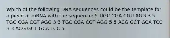 Which of the following DNA sequences could be the template for a piece of mRNA with the sequence: 5 UGC CGA CGU AGG 3 5 TGC CGA CGT AGG 3 3 TGC CGA CGT AGG 5 5 ACG GCT GCA TCC 3 3 ACG GCT GCA TCC 5