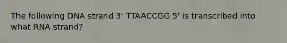 The following DNA strand 3' TTAACCGG 5' is transcribed into what RNA strand?