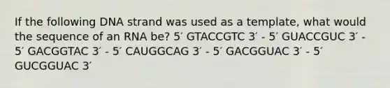 If the following DNA strand was used as a template, what would the sequence of an RNA be? 5′ GTACCGTC 3′ - 5′ GUACCGUC 3′ - 5′ GACGGTAC 3′ - 5′ CAUGGCAG 3′ - 5′ GACGGUAC 3′ - 5′ GUCGGUAC 3′