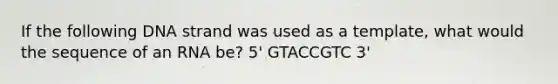 If the following DNA strand was used as a template, what would the sequence of an RNA be? 5' GTACCGTC 3'