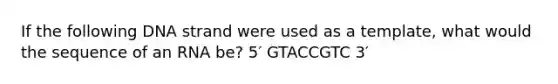 If the following DNA strand were used as a template, what would the sequence of an RNA be? 5′ GTACCGTC 3′