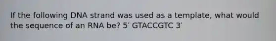 If the following DNA strand was used as a template, what would the sequence of an RNA be? 5′ GTACCGTC 3′