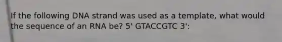 If the following DNA strand was used as a template, what would the sequence of an RNA be? 5' GTACCGTC 3':