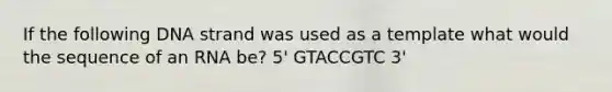 If the following DNA strand was used as a template what would the sequence of an RNA be? 5' GTACCGTC 3'