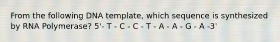 From the following DNA template, which sequence is synthesized by RNA Polymerase? 5'- T - C - C - T - A - A - G - A -3'