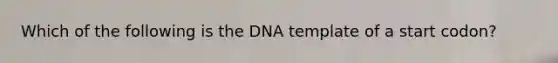 Which of the following is the DNA template of a start codon?