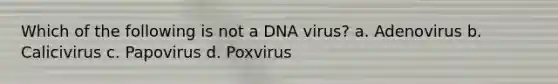 Which of the following is not a DNA virus? a. Adenovirus b. Calicivirus c. Papovirus d. Poxvirus