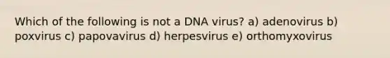 Which of the following is not a DNA virus? a) adenovirus b) poxvirus c) papovavirus d) herpesvirus e) orthomyxovirus