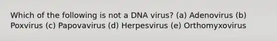 Which of the following is not a DNA virus? (a) Adenovirus (b) Poxvirus (c) Papovavirus (d) Herpesvirus (e) Orthomyxovirus