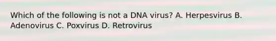 Which of the following is not a DNA virus? A. Herpesvirus B. Adenovirus C. Poxvirus D. Retrovirus