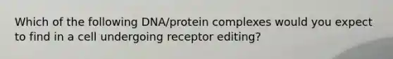 Which of the following DNA/protein complexes would you expect to find in a cell undergoing receptor editing?