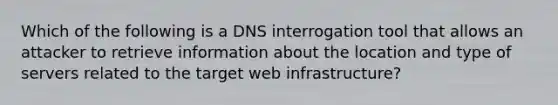 Which of the following is a DNS interrogation tool that allows an attacker to retrieve information about the location and type of servers related to the target web infrastructure?