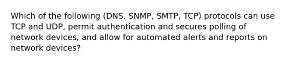 Which of the following (DNS, SNMP, SMTP, TCP) protocols can use TCP and UDP, permit authentication and secures polling of network devices, and allow for automated alerts and reports on network devices?